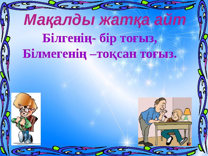 Білгенің- бір тоғыз, Білмегенің –тоқсан тоғыз. Мақалды жатқа айт