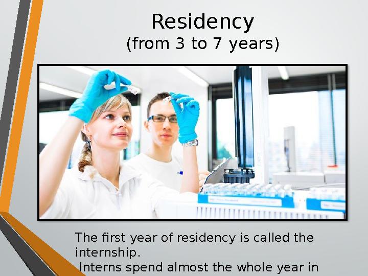 Residency (from 3 to 7 years) The first year of residency is called the internship. Interns spend almost the whole year in h