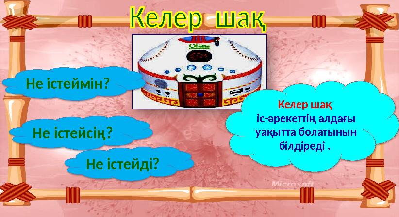 Не істеймін? Не істейсің? Не істейді? Келер шақ іс-әрекеттің алдағы уақытта болатынын білдіреді .