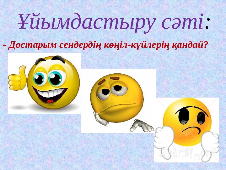 Ұйымдастыру сәті: - Достарым сендердің көңіл-күйлерің қандай?