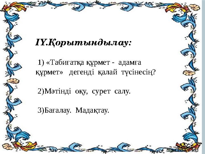 IY.Қорытындылау: 1) «Табиғатқа құрмет - адамға құрмет» дегенді қалай түсінесің? 2)Мәтінді оқу, сурет салу. 3)Ба