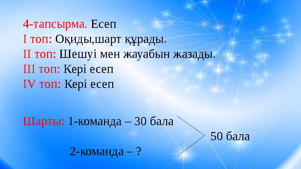 4-тапсырма. Есеп I топ: Оқиды,шарт құрады. II топ: Шешуі мен жауабын жазады. III топ: Кері есеп IV топ: Кері есеп Шарты: 1-коман