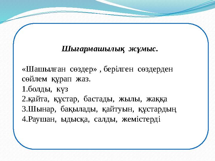 Шығармашылық жұмыс. «Шашылған сөздер» , берілген сөздерден сөйлем құрап жаз. 1.болды, күз 2.қайта, құстар, бастады,
