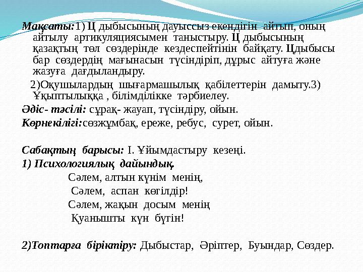 Мақсаты:1) Ц дыбысының дауыссыз екендігін айтып, оның айтылу артикуляциясымен таныстыру. Ц дыбысының қазақтың төл сөздер