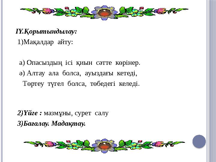 IY.Қорытындылау: 1)Мақалдар айту: а) Опасыздың ісі қиын сәтте көрінер. ә) Алтау ала болса, ауыздағы кетеді,