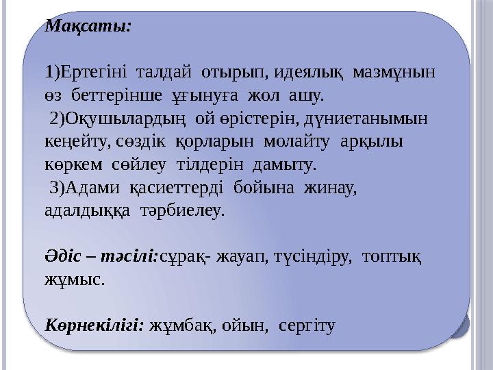 Мақсаты: 1)Ертегіні талдай отырып, идеялық мазмұнын өз беттерінше ұғынуға жол ашу. 2)Оқушылардың ой өрістерін,