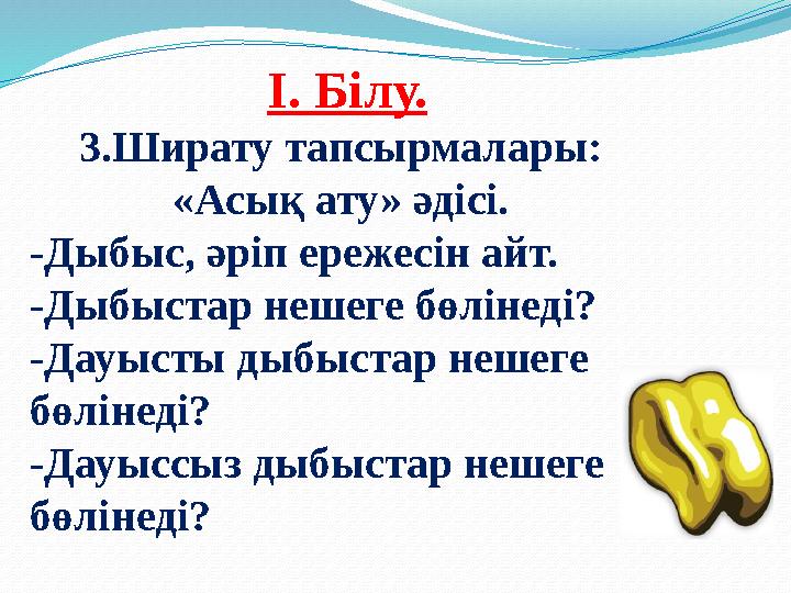 I. Білу. 3.Ширату тапсырмалары: «Асық ату» әдісі. -Дыбыс, әріп ережесін айт. -Дыбыстар нешеге бөлінеді? -Дауыс