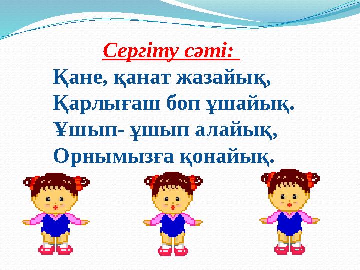 Сергіту сәті: Қане, қанат жазайық, Қарлығаш боп ұшайық. Ұшып- ұшып алайық, Орнымызға қонайық.