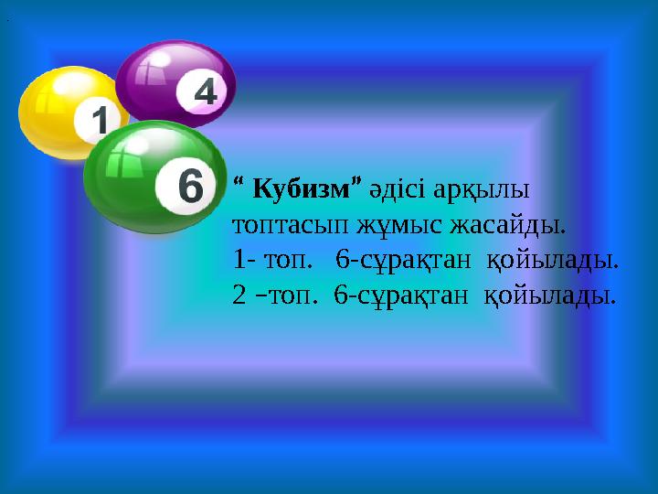 . “ Кубизм ” әдісі арқылы топтасып жұмыс жасайды. 1- топ. 6-сұрақтан қойылады. 2 – топ. 6-сұрақтан қойылады.