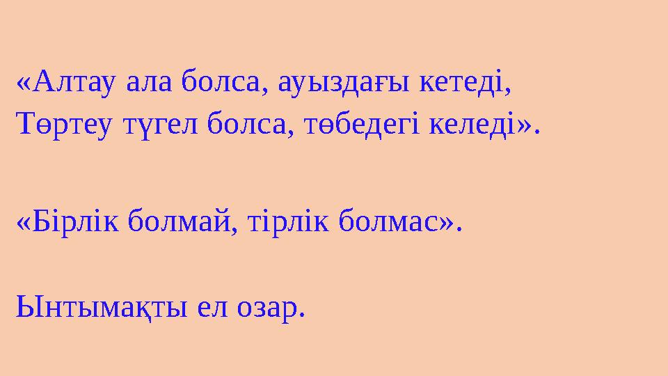 «Алтау ала болса, ауыздағы кетеді, Төртеу түгел болса, төбедегі келеді». «Бірлік болмай, тірлік болмас». Ынтымақты ел озар.