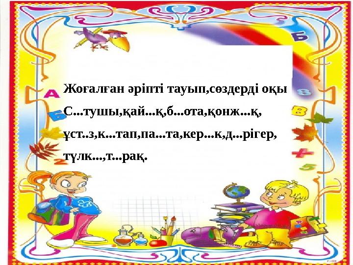 Жоғалған әріпті тауып,сөздерді оқы С...тушы,қай...қ,б...ота,қонж...қ, ұст..з,к...тап,па...та,кер...к,д...рігер, түлк...,т..