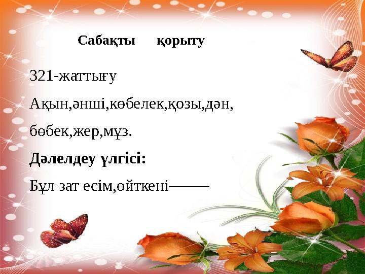Сабақты қорыту 321-жаттығу Ақын,әнші,көбелек,қозы,дән, бөбек,жер,мұз. Дәлелдеу үлгісі: Бұл зат есім,өйткені–––––