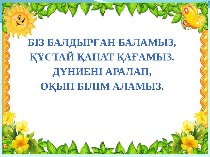 БІЗ БАЛДЫРҒАН БАЛАМЫЗ, ҚҰСТАЙ ҚАНАТ ҚАҒАМЫЗ. ДҮНИЕНІ АРАЛАП, ОҚЫП БІЛІМ АЛАМЫЗ.