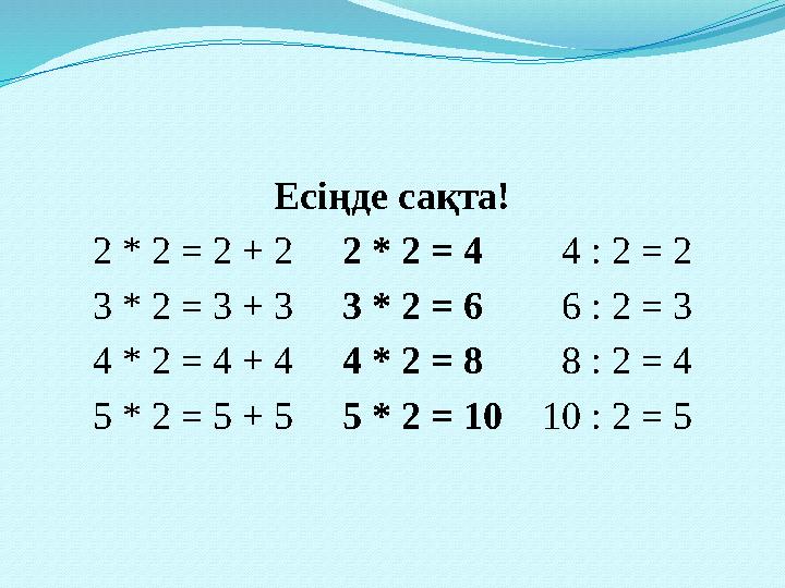 Есіңде сақта! 2 * 2 = 2 + 2 2 * 2 = 4 4 : 2 = 2 3 * 2 = 3 + 3 3 * 2 = 6 6 : 2 = 3 4 * 2 = 4 + 4 4 * 2