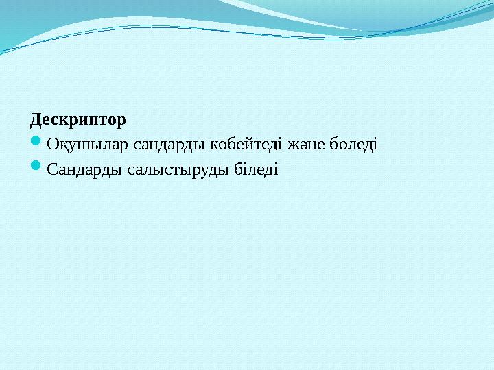 Дескриптор Оқушылар сандарды көбейтеді және бөледі Сандарды салыстыруды біледі