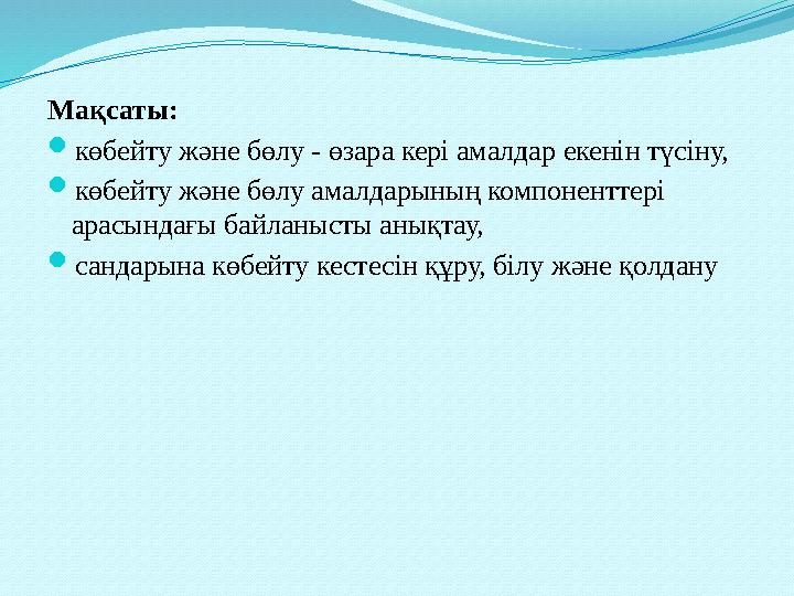 Мақсаты: көбейту және бөлу - өзара кері амалдар екенін түсіну, көбейту және бөлу амалдарының компоненттері арасындағы байла