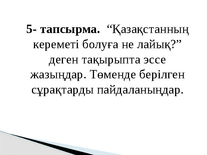 5- тапсырма. “Қазақстанның кереметі болуға не лайық?” деген тақырыпта эссе жазыңдар. Төменде берілген сұрақтарды пайдал