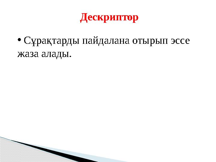 Дескриптор • Сұрақтарды пайдалана отырып эссе жаза алады.