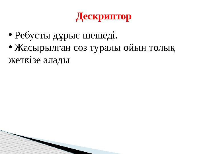 Дескриптор • Ребусты дұрыс шешеді. • Жасырылған сөз туралы ойын толық жеткізе алады