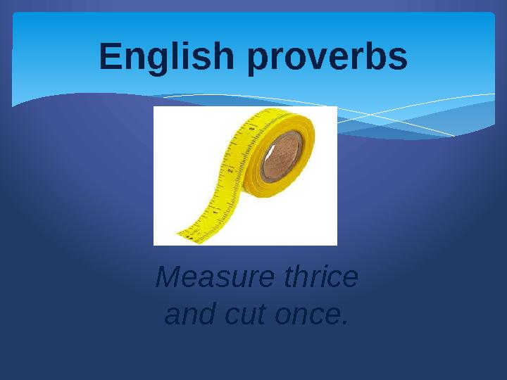 English proverbs Measure thrice and cut once.