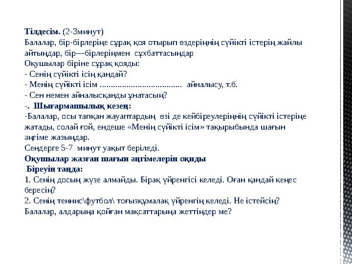 Тілдесім. (2-3минут) Балалар, бір-бірлеріңе сұрақ қоя отырып өздеріңнің сүйікті істерің жайлы айтыңдар, бір—бірлеріңмен сұхбат