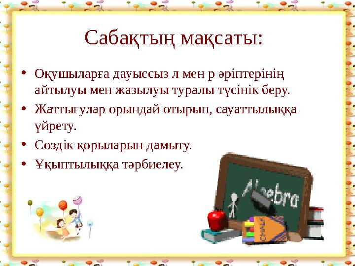 Сабақтың мақсаты: •Оқушыларға дауыссыз л мен р әріптерінің айтылуы мен жазылуы туралы түсінік беру. •Жаттығулар орындай отырып,