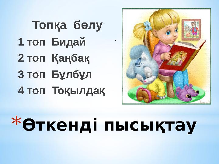 * Өткенді пысықтау Топқа бөлу 1 топ Бидай 2 топ Қаңбақ 3 топ Бұлбұл 4 топ Тоқылдақ Білу .