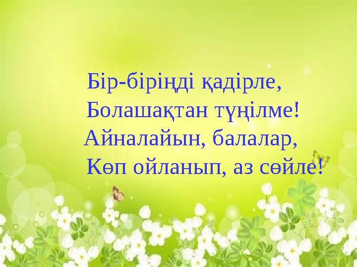 Бір-біріңді қадірле, Болашақтан түңілме! Айналайын, балалар, Көп ойланып, аз сөйле!