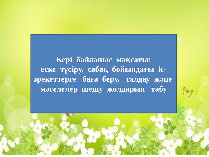 Кері байланыс мақсаты: еске түсіру, сабақ бойындағы іс- әрекеттерге баға беру, талдау және мәселелер шешу жолдар