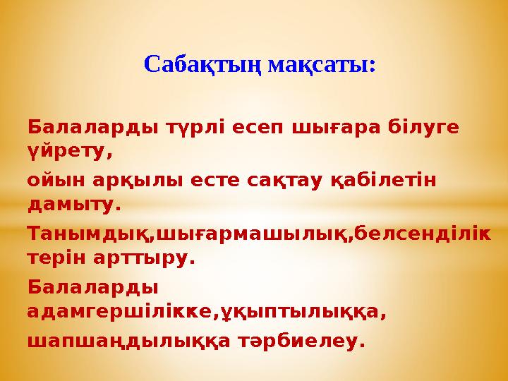 Сабақтың мақсаты: Балаларды түрлі есеп шығара білуге үйрету, ойын арқылы есте сақтау қабілетін д