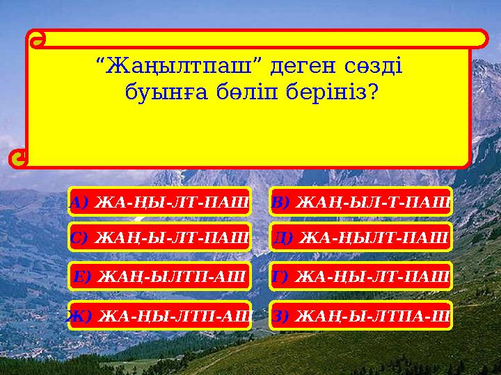 “Жаңылтпаш” деген сөзді буынға бөліп берініз? А) ЖА-ҢЫ-ЛТ-ПАШ С) ЖАҢ-Ы-ЛТ-ПАШ Е) ЖАҢ-ЫЛТП-АШ Ж) ЖА-ҢЫ-ЛТП-АШ З) ЖАҢ-Ы-ЛТПА-Ш Г)