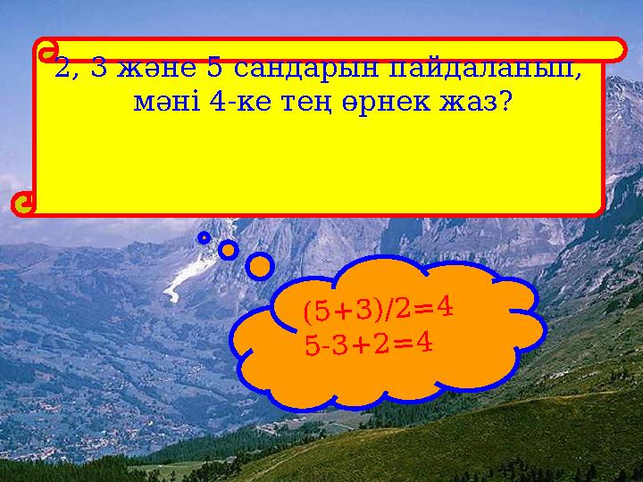 2, 3 және 5 сандарын пайдаланып, мәні 4-ке тең өрнек жаз? (5+3)/2=4 5-3+2=4