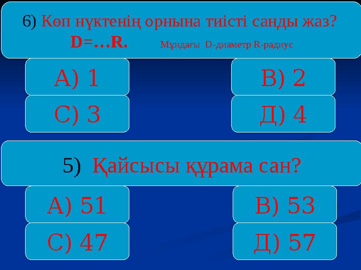 6) Көп нүктенің орнына тиісті санды жаз? D=…R. Мұндағы D-диаметр R-радиус А) 1 С) 3 Д) 4 В) 2 5) Қайсысы құрама сан