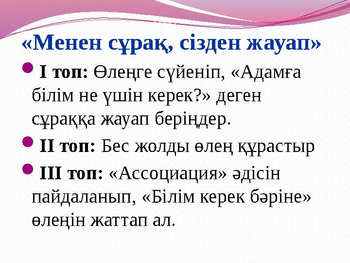 «Менен сұрақ, сізден жауап» І топ: Өлеңге сүйеніп, «Адамға білім не үшін керек?» деген сұраққа жауап беріңдер. ІІ топ: Бес