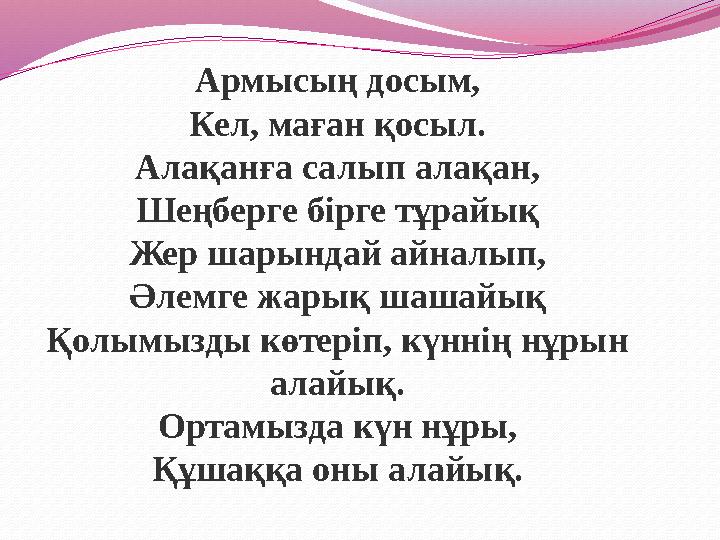 Армысың досым, Кел, маған қосыл. Алақанға салып алақан, Шеңберге бірге тұрайық Жер шарындай айналып, Әлемге жарық шашайық Қолымы