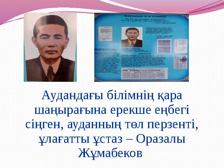 Аудандағы білімнің қара шаңырағына ерекше еңбегі сіңген, ауданның төл перзенті, ұлағатты ұстаз – Оразалы Жұмабеков