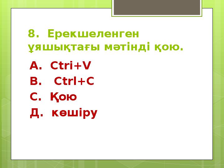 8. Ерекшеленген ұяшықтағы мәтінді қою. А. Ctri+V В. Ctrl+C C. Қою Д. көшіру