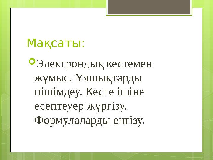 Мақсаты:  Электрондық кестемен жұмыс. Ұяшықтарды пішімдеу. Кесте ішіне есептеуер жүргізу. Формулаларды енгізу.