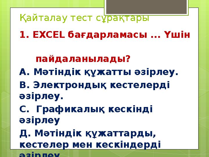 Қайталау тест сұрақтары 1. EXCEL бағдарламасы ... Үшін пайдаланылады? А. Мәтіндік құжатты әзірлеу. В. Электрондық ке