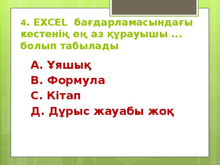 4 . EXCEL бағдарламасындағы кестенің ең аз құрауышы ... болып табылады А. Ұяшық В. Формула С. Кітап Д. Дұрыс жауабы жоқ