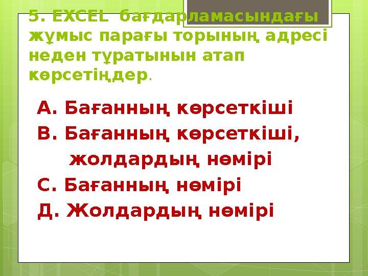 5. EXCEL бағдарламасындағы жұмыс парағы торының адресі неден тұратынын атап көрсетіңдер . А. Бағанның көрсеткіші В. Баған