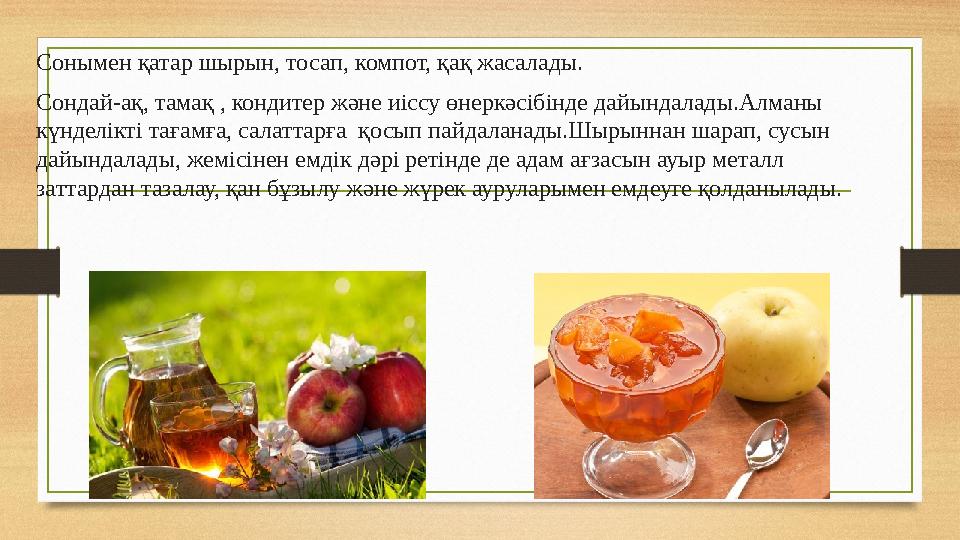 Сонымен қатар шырын, тосап, компот, қақ жасалады. Сондай-ақ, тамақ , кондитер және иіссу өнеркәсібінде дайындалады.Алманы күнде