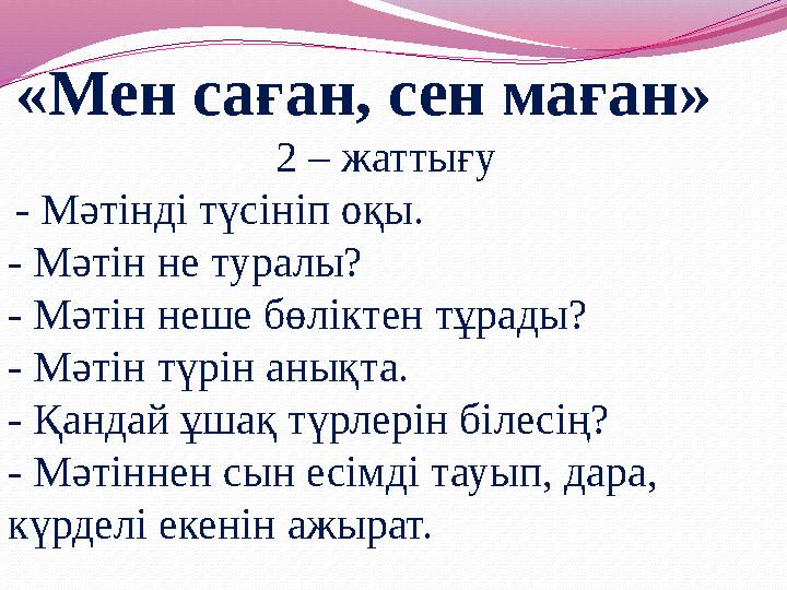 «Мен саған, сен маған» 2 – жаттығу - Мәтінді түсініп оқы. - Мәтін не туралы? - Мәтін неше бөліктен тұрады? - Мәтін түрін а