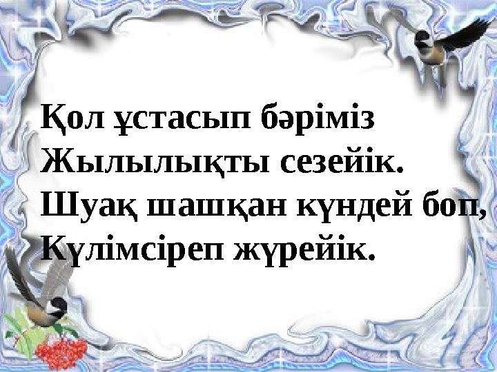 Қол ұстасып бәріміз Жылылықты сезейік. Шуақ шашқан күндей боп, Күлімсіреп жүрейік.