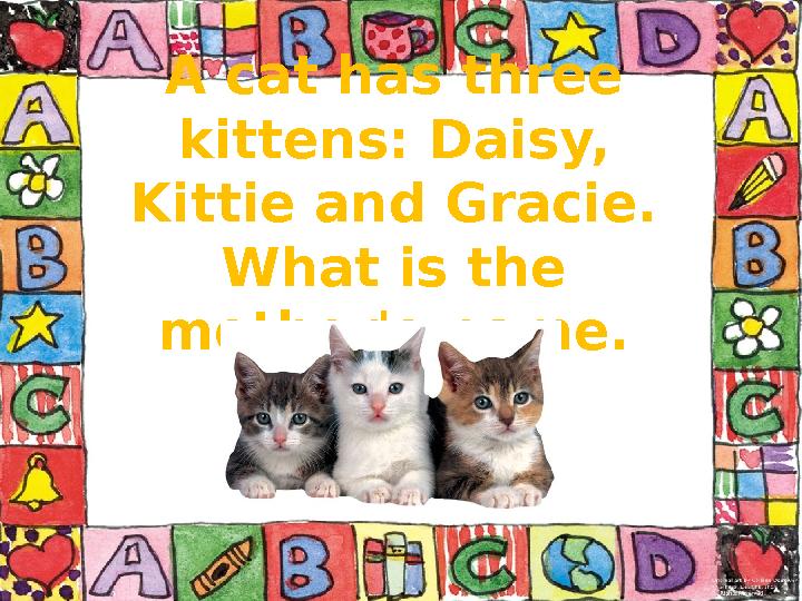 A cat has three kittens: Daisy, Kittie and Gracie. What is the mother's name.