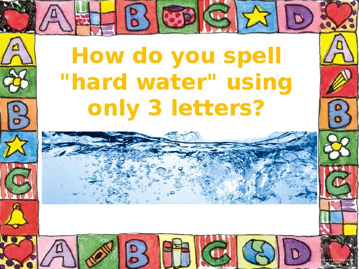 How do you spell "hard water" using only 3 letters?