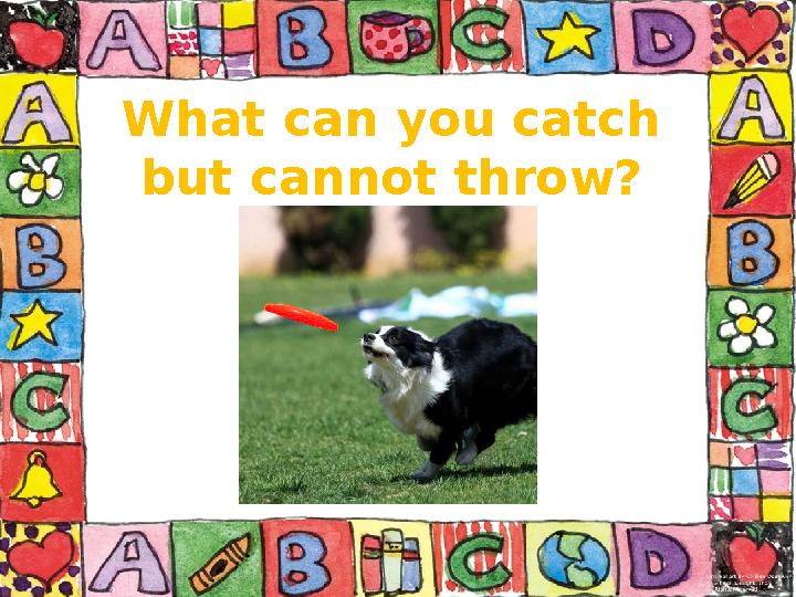 What can you catch but cannot throw?