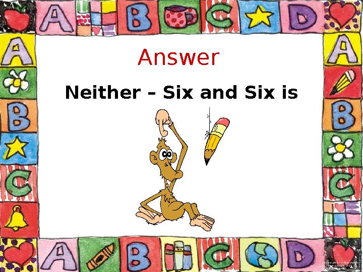 Answer Neither – Six and Six is twelve.