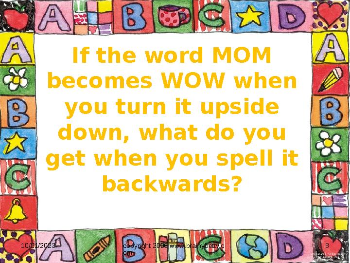 10/21/2023 copyright 2006 www.brainybetty.c om 8If the word MOM becomes WOW when you turn it upside down, what do you get wh