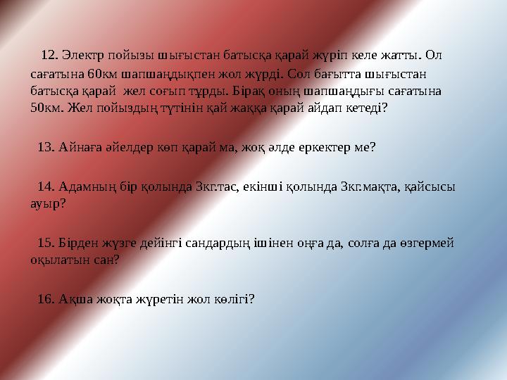 12. Электр пойызы шығыстан батысқа қарай жүріп келе жатты. Ол сағатына 60км шапшаңдықпен жол жүрді. Сол бағытта шығыстан ба